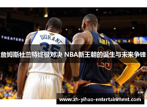 詹姆斯杜兰特终极对决 NBA新王朝的诞生与未来争锋