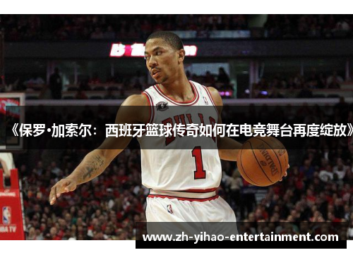 《保罗·加索尔：西班牙篮球传奇如何在电竞舞台再度绽放》