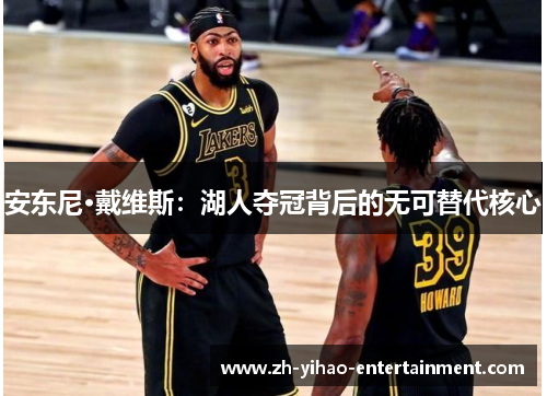 安东尼·戴维斯：湖人夺冠背后的无可替代核心