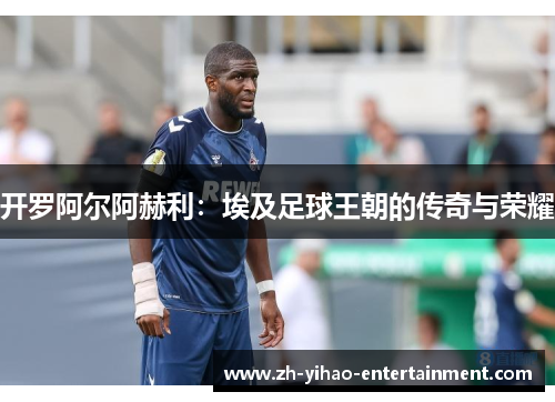 开罗阿尔阿赫利：埃及足球王朝的传奇与荣耀